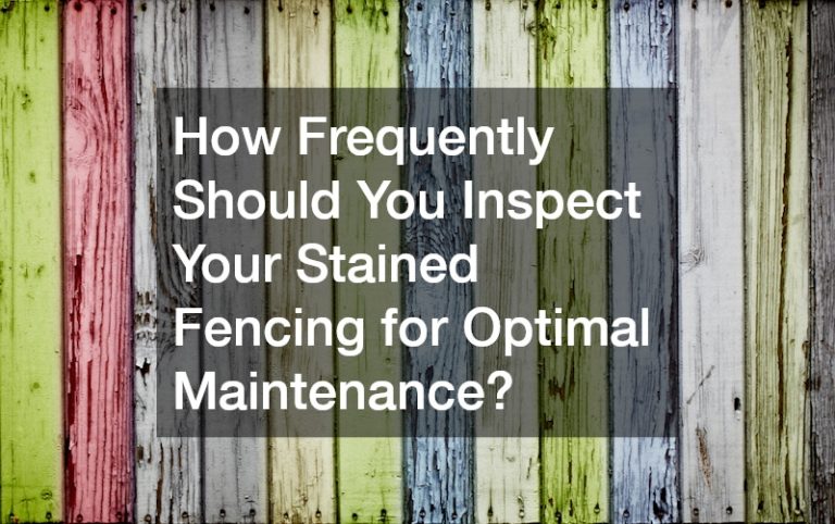 How Frequently Should You Inspect Your Stained Fencing for Optimal Maintenance?